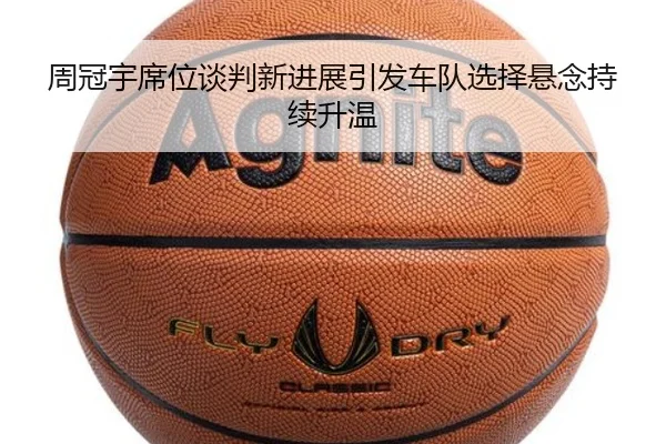 周冠宇席位谈判新进展引发车队选择悬念持续升温
