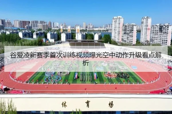 谷爱凌新赛季首次训练视频曝光空中动作升级看点解析